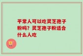 平常人可以吃灵芝孢子粉吗？灵芝孢子粉适合什么人吃