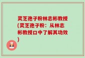 灵芝孢子粉林志彬教授(灵芝孢子粉：从林志彬教授口中了解其功效)