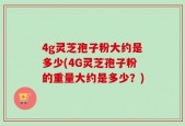4g灵芝孢子粉大约是多少(4G灵芝孢子粉的重量大约是多少？)