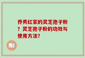 乔秀红家的灵芝孢子粉？灵芝孢子粉的功效与使用方法？