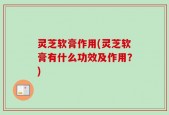 灵芝软膏作用(灵芝软膏有什么功效及作用？)