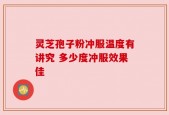 灵芝孢子粉冲服温度有讲究 多少度冲服效果佳