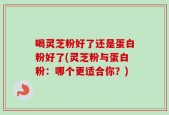 喝灵芝粉好了还是蛋白粉好了(灵芝粉与蛋白粉：哪个更适合你？)