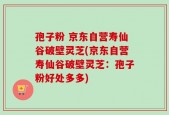孢子粉 京东自营寿仙谷破壁灵芝(京东自营寿仙谷破壁灵芝：孢子粉好处多多)