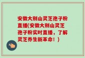 安徽大别山灵芝孢子粉直播(安徽大别山灵芝孢子粉实时直播，了解灵芝养生新革命！)
