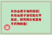 长白山孢子油的反应(长白山孢子油引起化学反应，研究揭示有望用于药物制备)