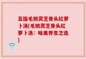 五指毛桃灵芝骨头红萝卜汤(毛桃灵芝骨头红萝卜汤：味美养生之选)