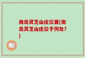 南岳灵芝山庄位置(南岳灵芝山庄位于何处？)