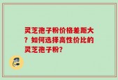 灵芝孢子粉价格差距大？如何选择高性价比的灵芝孢子粉？