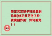 修正灵芝孢子粉胶囊副作用(修正灵芝孢子粉胶囊副作用：如何避免？)