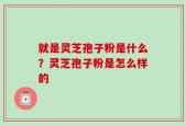 就是灵芝孢子粉是什么？灵芝孢子粉是怎么样的