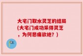 大宅门取水灵芝的结局(大宅门成功采得灵芝，为何悲痛欲绝？)