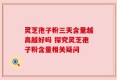灵芝孢子粉三天含量越高越好吗 探究灵芝孢子粉含量相关疑问