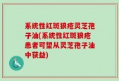 系统性红斑狼疮灵芝孢子油(系统性红斑狼疮患者可望从灵芝孢子油中获益)