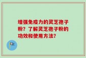 增强免疫力的灵芝孢子粉？了解灵芝孢子粉的功效和使用方法？