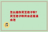 怎么储存灵芝孢子粉？灵芝孢子粉开水还是温水泡
