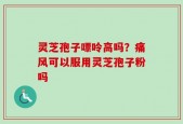 灵芝孢子嘌呤高吗？痛风可以服用灵芝孢子粉吗