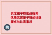 灵芝孢子粉选品指南 优质灵芝孢子粉的挑选要点与注意事项