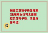 破壁灵芝孢子粉生理期(生理期女性可食用破壁灵芝孢子粉，改善身体不适)