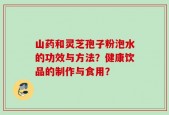 山药和灵芝孢子粉泡水的功效与方法？健康饮品的制作与食用？
