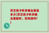 灵芝孢子粉多糖含量是多少(灵芝孢子粉多糖含量解析，你知道吗？)