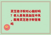 灵芝孢子粉对心脑好吗？老人患有高血压中风，服用灵芝孢子粉管用吗