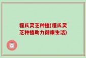 程氏灵芝种植(程氏灵芝种植助力健康生活)