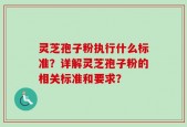 灵芝孢子粉执行什么标准？详解灵芝孢子粉的相关标准和要求？