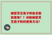 破壁灵芝孢子粉能否散装使用？？详解破壁灵芝孢子粉的使用方法？