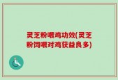 灵芝粉喂鸡功效(灵芝粉饲喂对鸡获益良多)