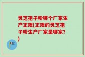 灵芝孢子粉哪个厂家生产正规(正规的灵芝孢子粉生产厂家是哪家？)
