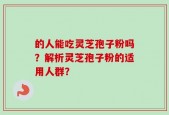 的人能吃灵芝孢子粉吗？解析灵芝孢子粉的适用人群？