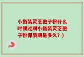 小袋装灵芝孢子粉什么时候过期小袋装灵芝孢子粉保质期是多久？)