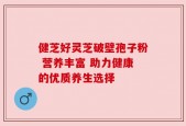 健芝好灵芝破壁孢子粉 营养丰富 助力健康的优质养生选择