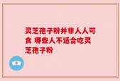 灵芝孢子粉并非人人可食 哪些人不适合吃灵芝孢子粉