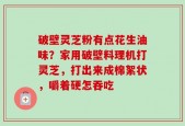 破壁灵芝粉有点花生油味？家用破壁料理机打灵芝，打出来成棉絮状，嚼着硬怎吞吃