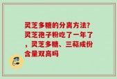 灵芝多糖的分离方法？灵芝孢子粉吃了一年了，灵芝多糖、三萜成份含量双高吗