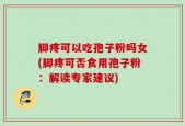 脚疼可以吃孢子粉吗女(脚疼可否食用孢子粉：解读专家建议)