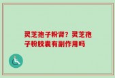 灵芝孢子粉肾？灵芝孢子粉胶囊有副作用吗