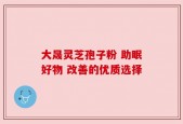 大晟灵芝孢子粉 助眠好物 改善的优质选择