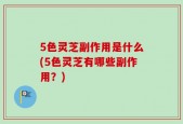 5色灵芝副作用是什么(5色灵芝有哪些副作用？)