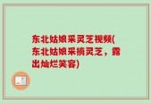 东北姑娘采灵芝视频(东北姑娘采摘灵芝，露出灿烂笑容)