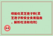 咳能吃灵芝孢子粉(灵芝孢子粉安全食用指南，解析吃法和功效)