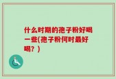 什么时期的孢子粉好喝一些(孢子粉何时最好喝？)