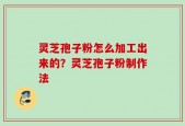 灵芝孢子粉怎么加工出来的？灵芝孢子粉制作法