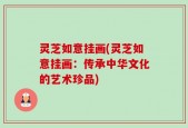 灵芝如意挂画(灵芝如意挂画：传承中华文化的艺术珍品)