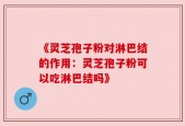 《灵芝孢子粉对淋巴结的作用：灵芝孢子粉可以吃淋巴结吗》