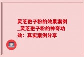 灵芝孢子粉的效果案例_灵芝孢子粉的神奇功效：真实案例分享