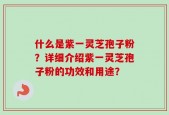 什么是紫一灵芝孢子粉？详细介绍紫一灵芝孢子粉的功效和用途？