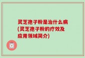 灵芝孢子粉是治什么病(灵芝孢子粉的疗效及应用领域简介)